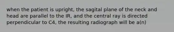 when the patient is upright, the sagital plane of the neck and head are parallel to the IR, and the central ray is directed perpendicular to C4, the resulting radiograph will be a(n)