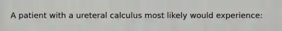 A patient with a ureteral calculus most likely would experience: