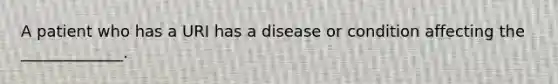 A patient who has a URI has a disease or condition affecting the _____________.