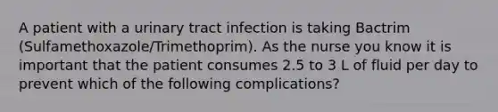 A patient with a urinary tract infection is taking Bactrim (Sulfamethoxazole/Trimethoprim). As the nurse you know it is important that the patient consumes 2.5 to 3 L of fluid per day to prevent which of the following complications?