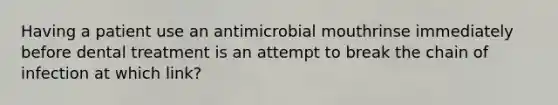 Having a patient use an antimicrobial mouthrinse immediately before dental treatment is an attempt to break the chain of infection at which link?