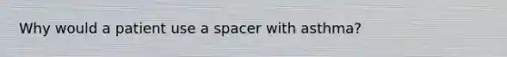 Why would a patient use a spacer with asthma?