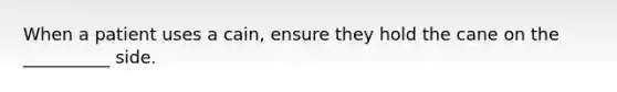 When a patient uses a cain, ensure they hold the cane on the __________ side.