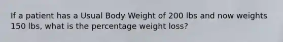 If a patient has a Usual Body Weight of 200 lbs and now weights 150 lbs, what is the percentage weight loss?