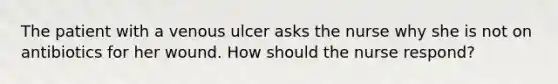 The patient with a venous ulcer asks the nurse why she is not on antibiotics for her wound. How should the nurse respond?