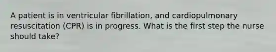 A patient is in ventricular fibrillation, and cardiopulmonary resuscitation (CPR) is in progress. What is the first step the nurse should take?