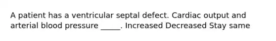 A patient has a ventricular septal defect. Cardiac output and arterial blood pressure _____. Increased Decreased Stay same