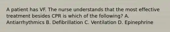 A patient has VF. The nurse understands that the most effective treatment besides CPR is which of the following? A. Antiarrhythmics B. Defibrillation C. Ventilation D. Epinephrine