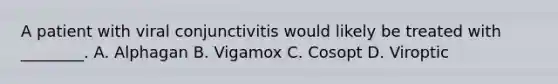 A patient with viral conjunctivitis would likely be treated with​ ________. A. Alphagan B. Vigamox C. Cosopt D. Viroptic