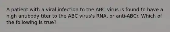 A patient with a viral infection to the ABC virus is found to have a high antibody titer to the ABC virus's RNA, or anti-ABCr. Which of the following is true?