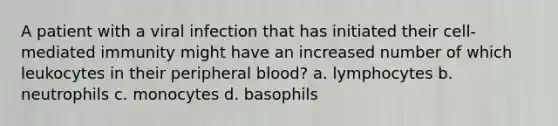 A patient with a viral infection that has initiated their cell-mediated immunity might have an increased number of which leukocytes in their peripheral blood? a. lymphocytes b. neutrophils c. monocytes d. basophils