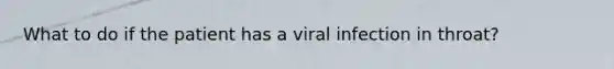 What to do if the patient has a viral infection in throat?