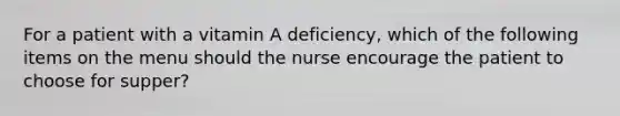 For a patient with a vitamin A deficiency, which of the following items on the menu should the nurse encourage the patient to choose for supper?