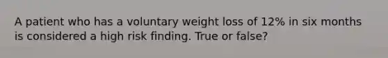 A patient who has a voluntary weight loss of 12% in six months is considered a high risk finding. True or false?