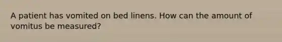 A patient has vomited on bed linens. How can the amount of vomitus be measured?