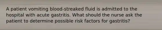 A patient vomiting blood-streaked fluid is admitted to the hospital with acute gastritis. What should the nurse ask the patient to determine possible risk factors for gastritis?