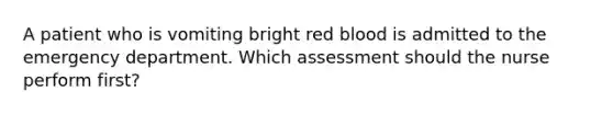 A patient who is vomiting bright red blood is admitted to the emergency department. Which assessment should the nurse perform first?