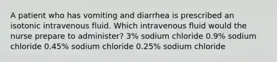 A patient who has vomiting and diarrhea is prescribed an isotonic intravenous fluid. Which intravenous fluid would the nurse prepare to administer? 3% sodium chloride 0.9% sodium chloride 0.45% sodium chloride 0.25% sodium chloride