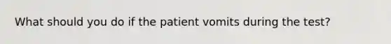 What should you do if the patient vomits during the test?