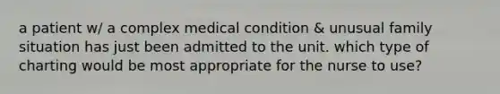 a patient w/ a complex medical condition & unusual family situation has just been admitted to the unit. which type of charting would be most appropriate for the nurse to use?