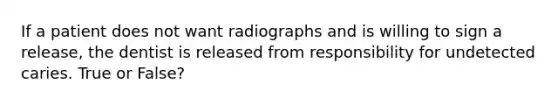 If a patient does not want radiographs and is willing to sign a release, the dentist is released from responsibility for undetected caries. True or False?