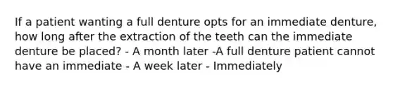 If a patient wanting a full denture opts for an immediate denture, how long after the extraction of the teeth can the immediate denture be placed? - A month later -A full denture patient cannot have an immediate - A week later - Immediately