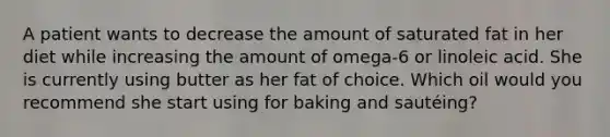 A patient wants to decrease the amount of saturated fat in her diet while increasing the amount of omega-6 or linoleic acid. She is currently using butter as her fat of choice. Which oil would you recommend she start using for baking and sautéing?