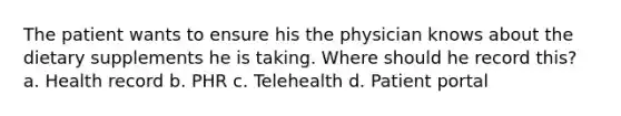 The patient wants to ensure his the physician knows about the dietary supplements he is taking. Where should he record this? a. Health record b. PHR c. Telehealth d. Patient portal