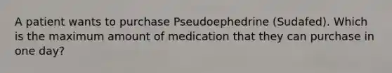 A patient wants to purchase Pseudoephedrine (Sudafed). Which is the maximum amount of medication that they can purchase in one day?