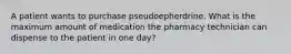 A patient wants to purchase pseudoepherdrine. What is the maximum amount of medication the pharmacy technician can dispense to the patient in one day?