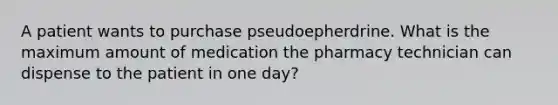 A patient wants to purchase pseudoepherdrine. What is the maximum amount of medication the pharmacy technician can dispense to the patient in one day?