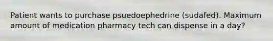 Patient wants to purchase psuedoephedrine (sudafed). Maximum amount of medication pharmacy tech can dispense in a day?