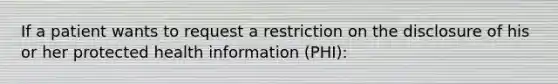 If a patient wants to request a restriction on the disclosure of his or her protected health information (PHI):