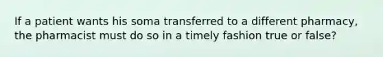 If a patient wants his soma transferred to a different pharmacy, the pharmacist must do so in a timely fashion true or false?