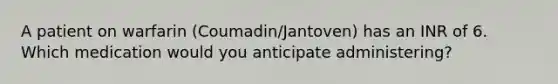 A patient on warfarin (Coumadin/Jantoven) has an INR of 6. Which medication would you anticipate administering?