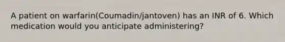 A patient on warfarin(Coumadin/jantoven) has an INR of 6. Which medication would you anticipate administering?