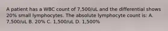 A patient has a WBC count of 7,500/uL and the differential shows 20% small lymphocytes. The absolute lymphocyte count is: A. 7,500/uL B. 20% C. 1,500/uL D. 1,500%