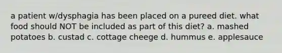a patient w/dysphagia has been placed on a pureed diet. what food should NOT be included as part of this diet? a. mashed potatoes b. custad c. cottage cheege d. hummus e. applesauce