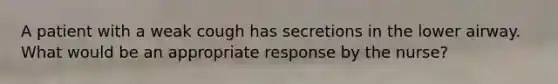 A patient with a weak cough has secretions in the lower airway. What would be an appropriate response by the nurse?