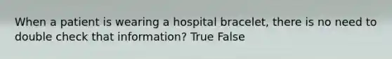 When a patient is wearing a hospital bracelet, there is no need to double check that information? True False