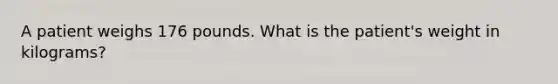 A patient weighs 176 pounds. What is the patient's weight in kilograms?