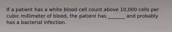 If a patient has a white blood cell count above 10,000 cells per cubic millimeter of blood, the patient has _______ and probably has a bacterial infection.