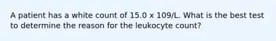 A patient has a white count of 15.0 x 109/L. What is the best test to determine the reason for the leukocyte count?