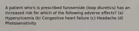 A patient who's is prescribed furosemide (loop diuretics) has an increased risk for which of the following adverse effects? (a) Hyperuricemia (b) Congestive heart failure (c) Headache (d) Photosensitivity