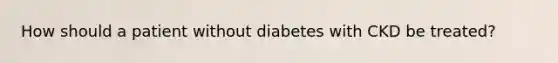 How should a patient without diabetes with CKD be treated?