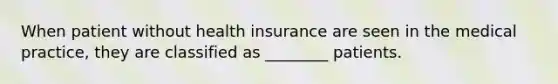 When patient without health insurance are seen in the medical practice, they are classified as ________ patients.