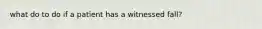 what do to do if a patient has a witnessed fall?