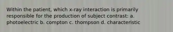 Within the patient, which x-ray interaction is primarily responsible for the production of subject contrast: a. photoelectric b. compton c. thompson d. characteristic