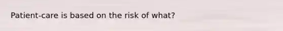 Patient-care is based on the risk of what?