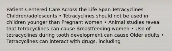 Patient-Centered Care Across the Life Span-Tetracyclines Children/adolescents • Tetracyclines should not be used in children younger than Pregnant women • Animal studies reveal that tetracyclines can cause Breastfeeding women • Use of tetracyclines during tooth development can cause Older adults • Tetracyclines can interact with drugs, including